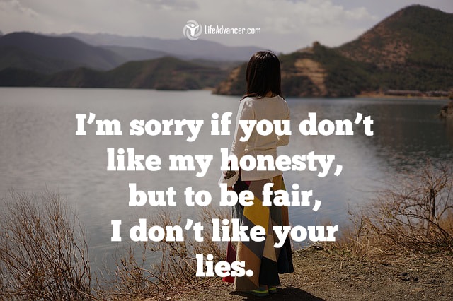 I'm sorry if you don't like my honesty, but to be fair, I don't like your lies