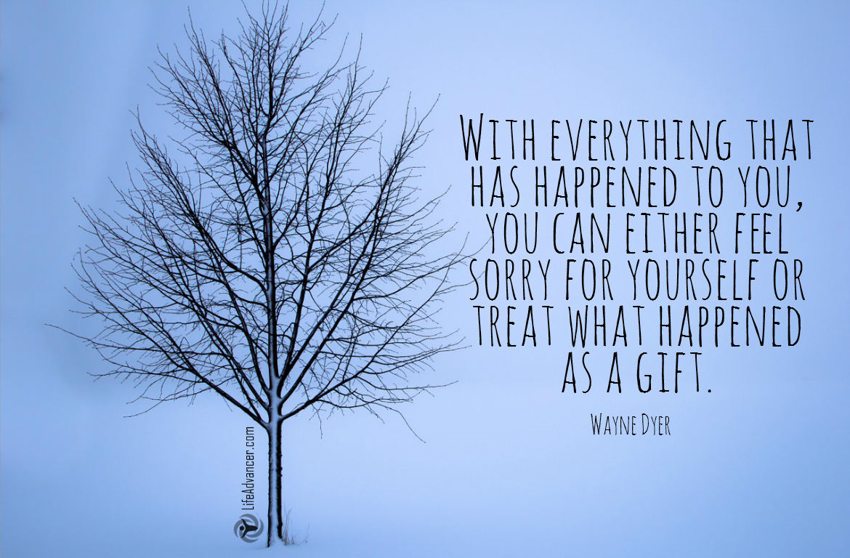 With everything that has happened to you, you can either feel sorry for yourself or treat what happened as a gift.