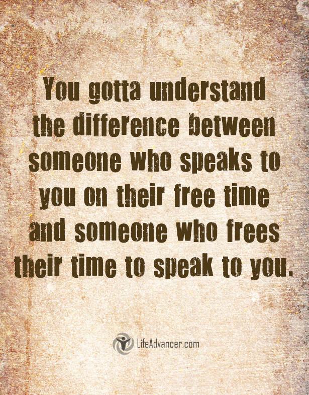 You gotta understand the difference between someone who speaks to you