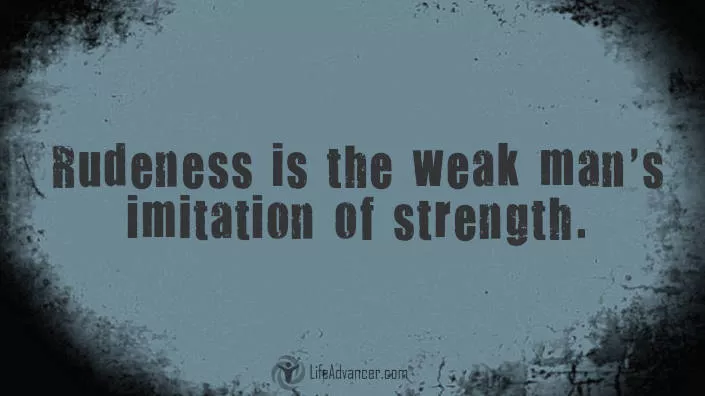 Rudeness is the weak man's imitation of strength